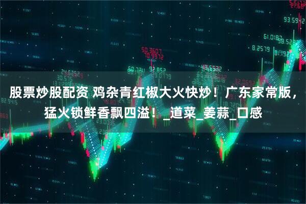 股票炒股配资 鸡杂青红椒大火快炒！广东家常版，猛火锁鲜香飘四溢！_道菜_姜蒜_口感
