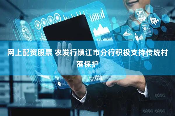 网上配资股票 农发行镇江市分行积极支持传统村落保护