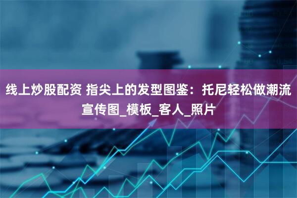 线上炒股配资 指尖上的发型图鉴：托尼轻松做潮流宣传图_模板_客人_照片