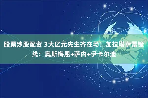 股票炒股配资 3大亿元先生齐在场！加拉塔萨雷锋线：奥斯梅恩+萨内+伊卡尔迪