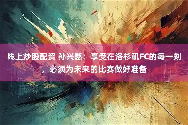 线上炒股配资 孙兴慜：享受在洛杉矶FC的每一刻，必须为未来的比赛做好准备