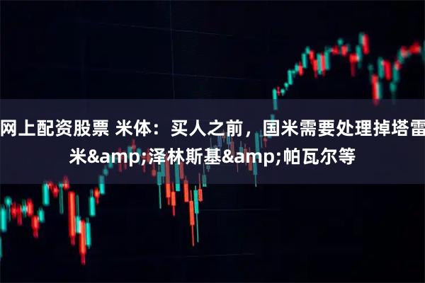 网上配资股票 米体：买人之前，国米需要处理掉塔雷米&泽林斯基&帕瓦尔等