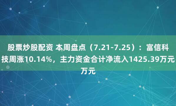 股票炒股配资 本周盘点（7.21-7.25）：富信科技周涨10.14%，主力资金合计净流入1425.39万元