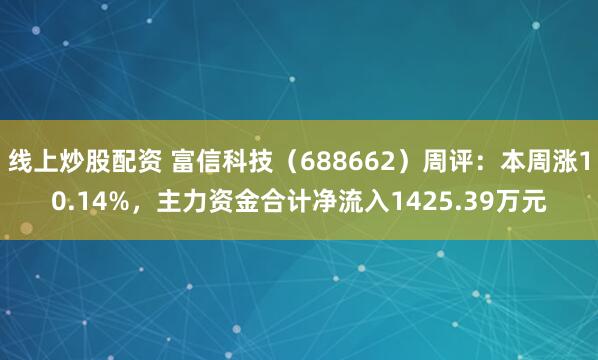 线上炒股配资 富信科技（688662）周评：本周涨10.14%，主力资金合计净流入1425.39万元