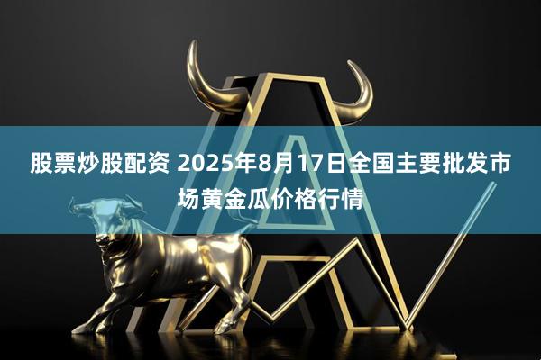 股票炒股配资 2025年8月17日全国主要批发市场黄金瓜价格行情