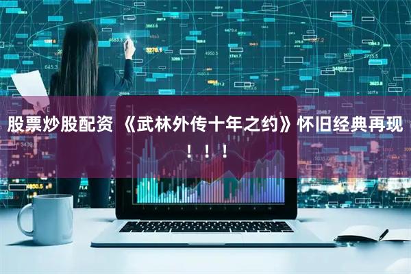 股票炒股配资 《武林外传十年之约》怀旧经典再现！！！