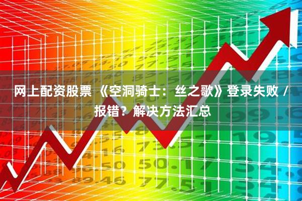 网上配资股票 《空洞骑士：丝之歌》登录失败 / 报错？解决方法汇总