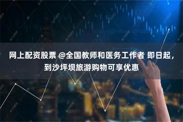 网上配资股票 @全国教师和医务工作者 即日起，到沙坪坝旅游购物可享优惠