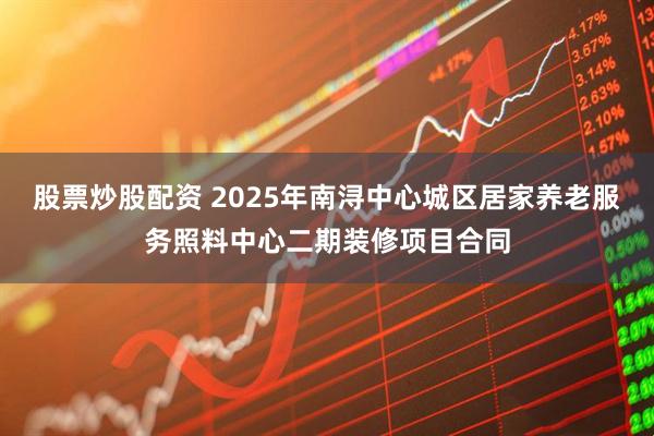 股票炒股配资 2025年南浔中心城区居家养老服务照料中心二期装修项目合同