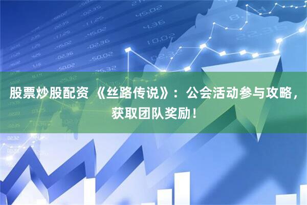 股票炒股配资 《丝路传说》：公会活动参与攻略，获取团队奖励！
