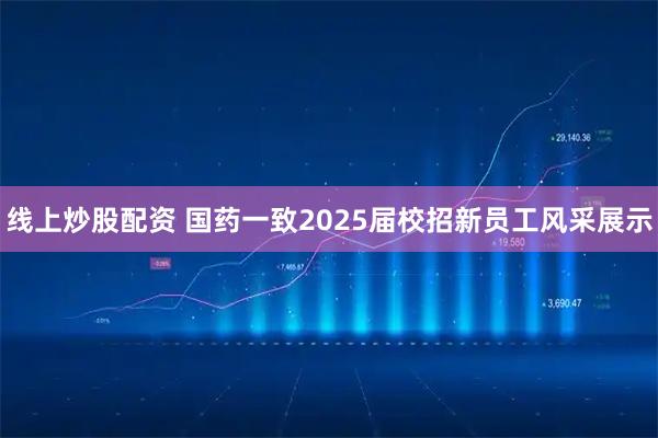 线上炒股配资 国药一致2025届校招新员工风采展示
