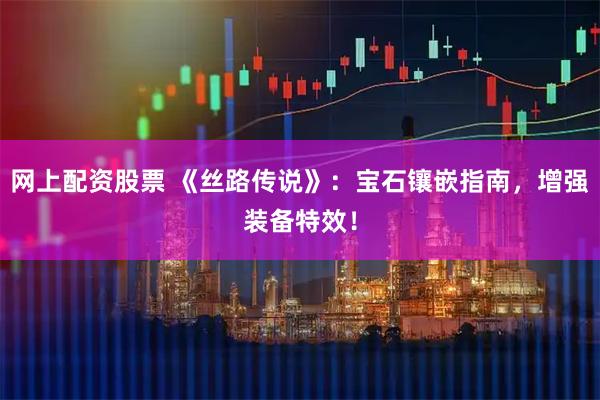 网上配资股票 《丝路传说》：宝石镶嵌指南，增强装备特效！