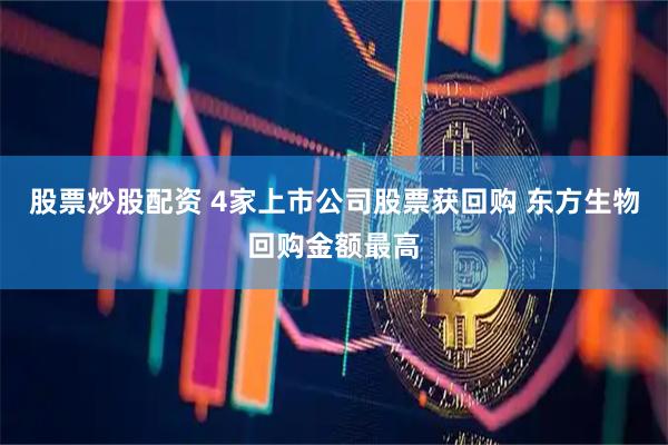 股票炒股配资 4家上市公司股票获回购 东方生物回购金额最高