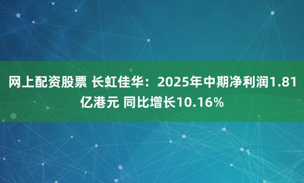 网上配资股票 长虹佳华：2025年中期净利润1.81亿港元 同比增长10.16%
