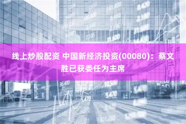 线上炒股配资 中国新经济投资(00080)：蔡文胜已获委任为主席