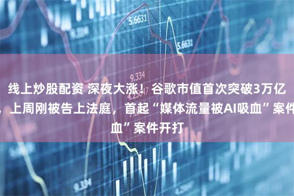 线上炒股配资 深夜大涨！谷歌市值首次突破3万亿美元，上周刚被告上法庭，首起“媒体流量被AI吸血”案件开打