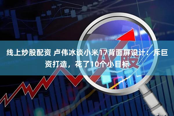 线上炒股配资 卢伟冰谈小米17背面屏设计：斥巨资打造，花了10个小目标