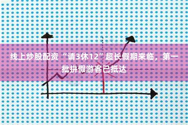 线上炒股配资 “请3休12”超长假期来临，第一批拼假游客已抵达