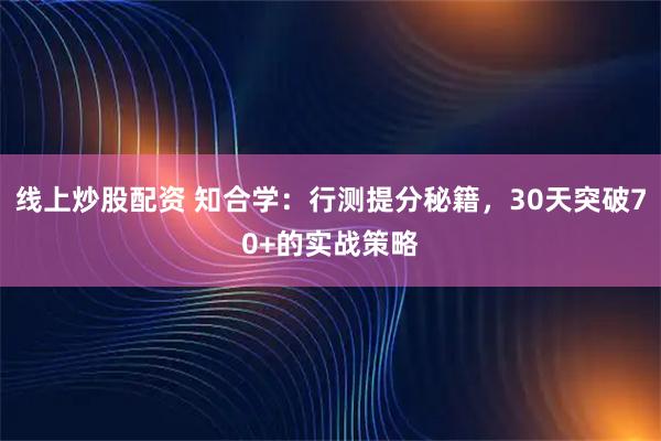 线上炒股配资 知合学：行测提分秘籍，30天突破70+的实战策略