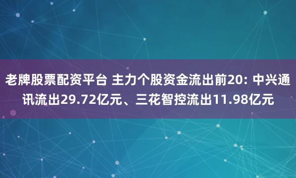 老牌股票配资平台 主力个股资金流出前20: 中兴通讯流出29.72亿元、三花智控流出11.98亿元