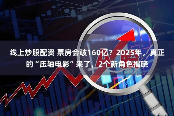 线上炒股配资 票房会破160亿？2025年，真正的“压轴电影”来了，2个新角色揭晓