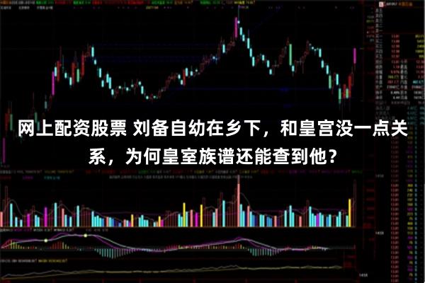 网上配资股票 刘备自幼在乡下,和皇宫没一点关系,为何皇室族谱还能查到他?