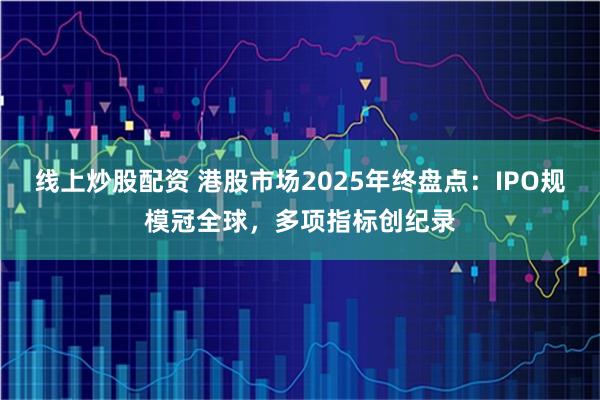 线上炒股配资 港股市场2025年终盘点：IPO规模冠全球，多项指标创纪录