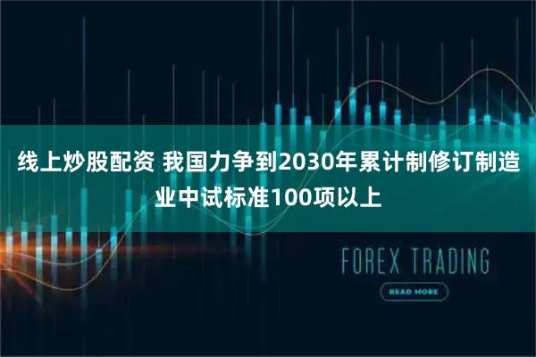 线上炒股配资 我国力争到2030年累计制修订制造业中试标准100项以上