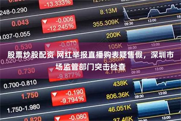股票炒股配资 网红举报直播购表疑售假,深圳市场监管部门突击检查