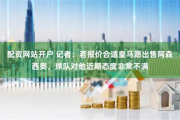 配资网站开户 记者：若报价合适皇马愿出售阿森西奥，球队对他近期态度非常不满