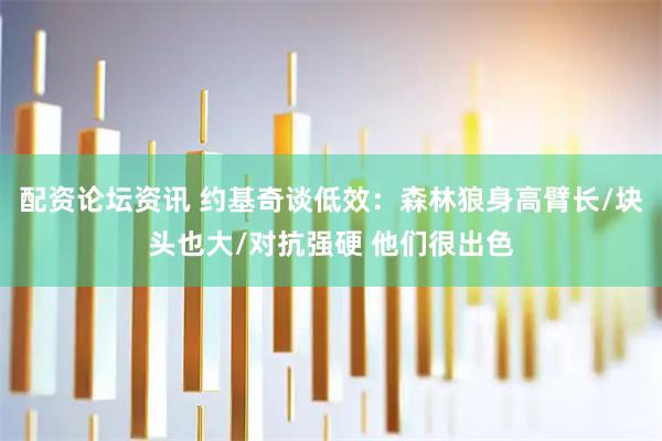 配资论坛资讯 约基奇谈低效：森林狼身高臂长/块头也大/对抗强硬 他们很出色