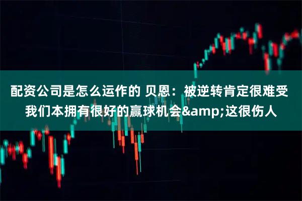 配资公司是怎么运作的 贝恩：被逆转肯定很难受 我们本拥有很好的赢球机会&这很伤人