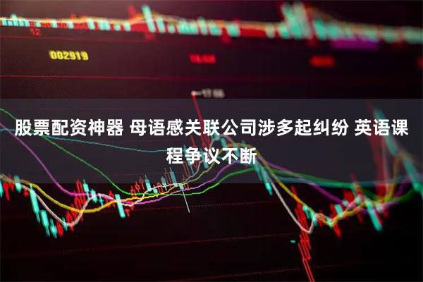 股票配资神器 母语感关联公司涉多起纠纷 英语课程争议不断