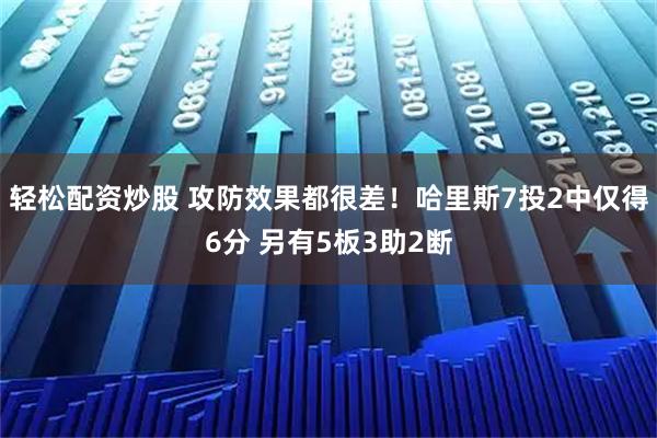 轻松配资炒股 攻防效果都很差！哈里斯7投2中仅得6分 另有5板3助2断