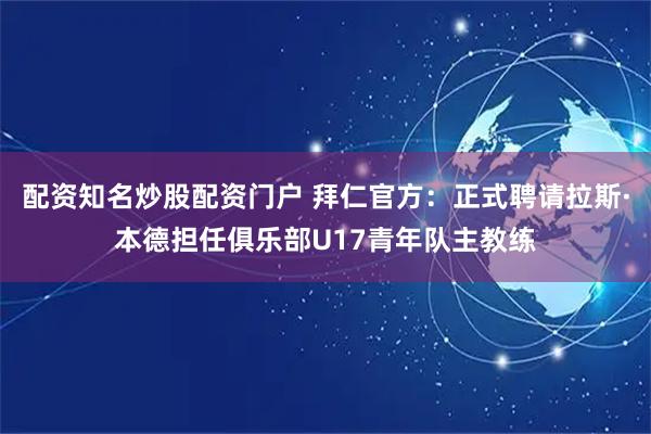配资知名炒股配资门户 拜仁官方：正式聘请拉斯·本德担任俱乐部U17青年队主教练