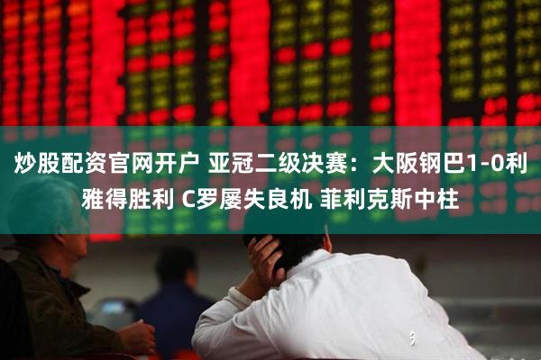 炒股配资官网开户 亚冠二级决赛：大阪钢巴1-0利雅得胜利 C罗屡失良机 菲利克斯中柱