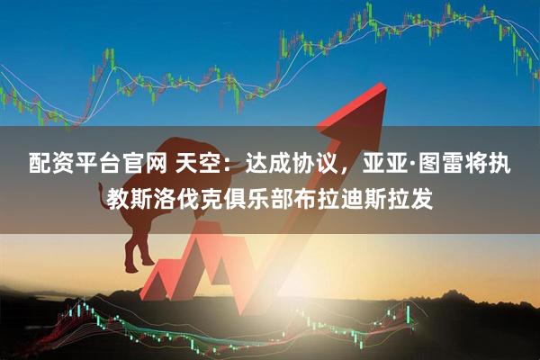 配资平台官网 天空：达成协议，亚亚·图雷将执教斯洛伐克俱乐部布拉迪斯拉发