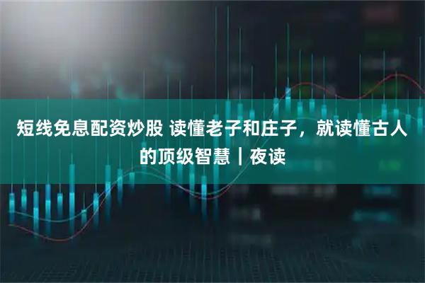 短线免息配资炒股 读懂老子和庄子,就读懂古人的顶级智慧|夜读