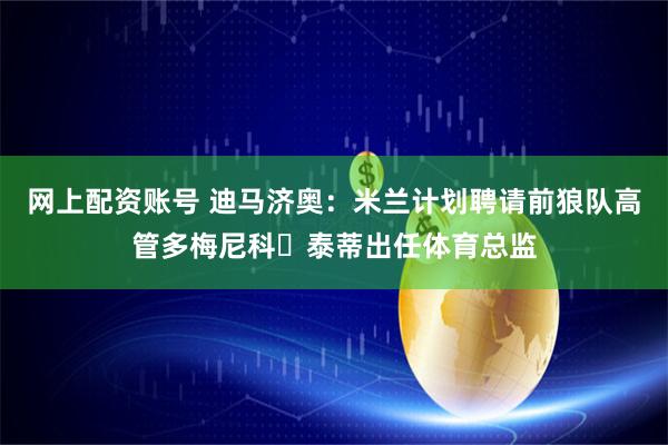 网上配资账号 迪马济奥:米兰计划聘请前狼队高管多梅尼科・泰蒂出任体育总监