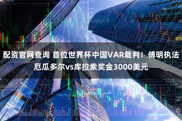 配资官网查询 首位世界杯中国VAR裁判!傅明执法厄瓜多尔vs库拉索奖金3000美元